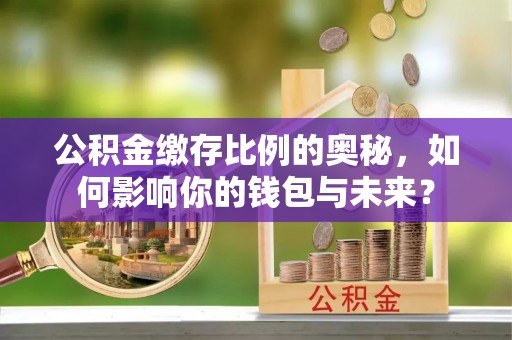 江北公积金缴存比例的奥秘，如何影响你的钱包与未来？