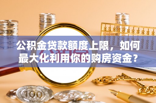 江北公积金贷款额度上限，如何最大化利用你的购房资金？