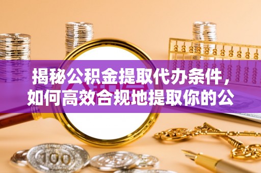江北揭秘公积金提取代办条件，如何高效合规地提取你的公积金