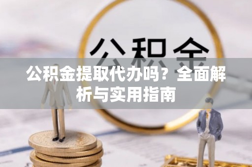 江北公积金提取代办吗？全面解析与实用指南