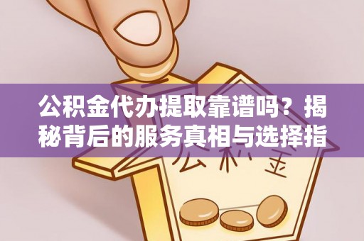 江北公积金代办提取靠谱吗？揭秘背后的服务真相与选择指南