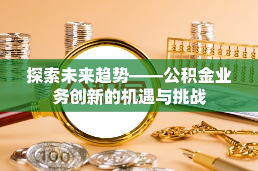 江北探索未来趋势——公积金业务创新的机遇与挑战