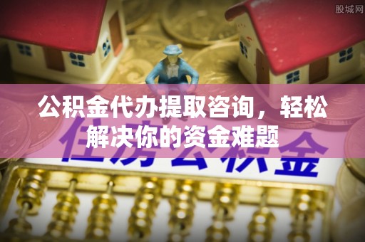 江北公积金代办提取咨询，轻松解决你的资金难题