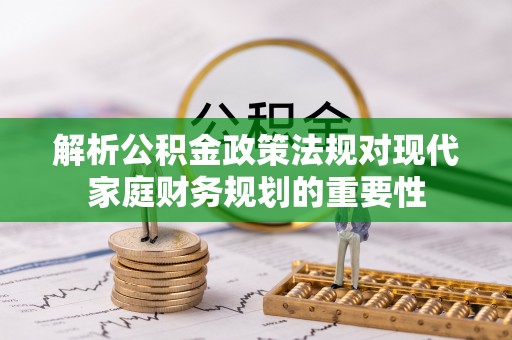 江北解析公积金政策法规对现代家庭财务规划的重要性