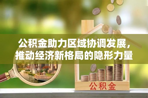 江北公积金助力区域协调发展，推动经济新格局的隐形力量