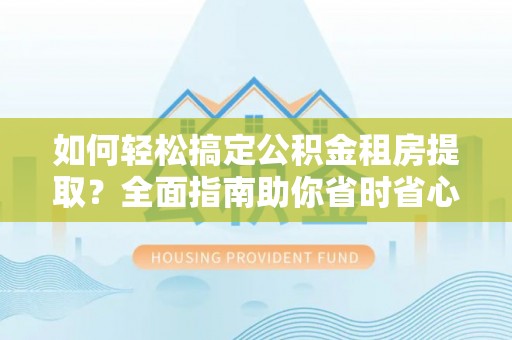 江北如何轻松搞定公积金租房提取？全面指南助你省时省心