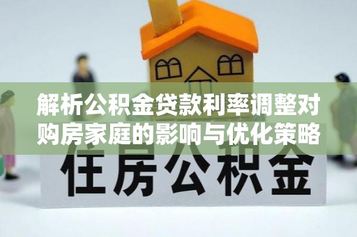 江北解析公积金贷款利率调整对购房家庭的影响与优化策略