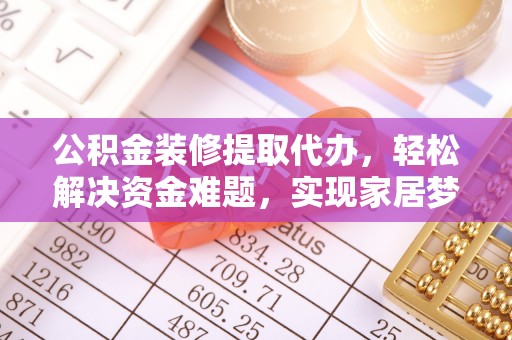 江北公积金装修提取代办，轻松解决资金难题，实现家居梦想