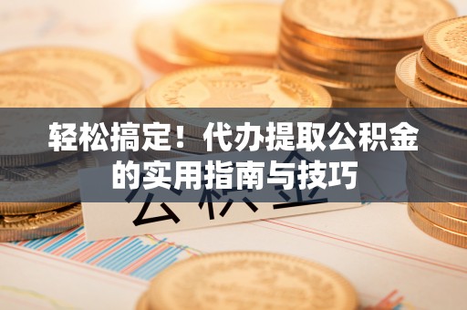 江北轻松搞定！代办提取公积金的实用指南与技巧