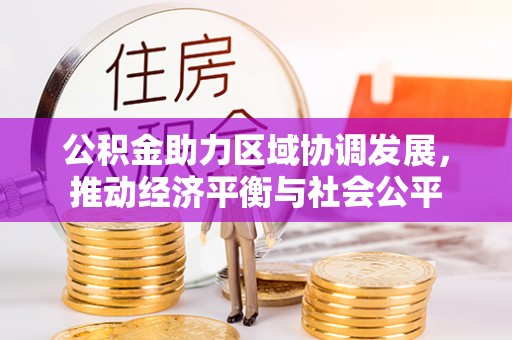 江北公积金助力区域协调发展，推动经济平衡与社会公平