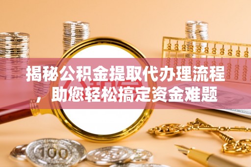 江北揭秘公积金提取代办理流程，助您轻松搞定资金难题