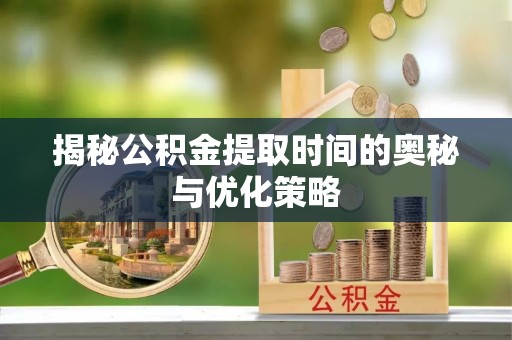 江北揭秘公积金提取时间的奥秘与优化策略