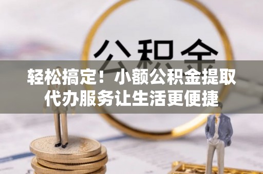 江北轻松搞定！小额公积金提取代办服务让生活更便捷