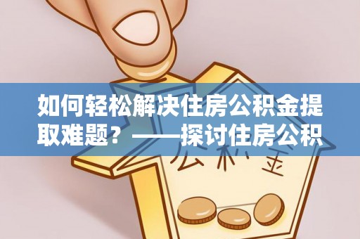 江北如何轻松解决住房公积金提取难题？——探讨住房公积金提取代办服务