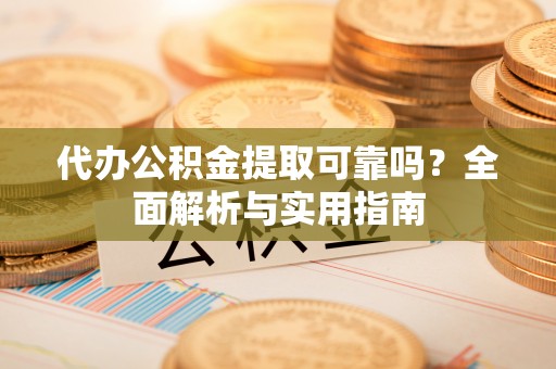江北代办公积金提取可靠吗？全面解析与实用指南