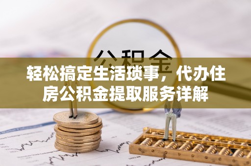 江北轻松搞定生活琐事，代办住房公积金提取服务详解