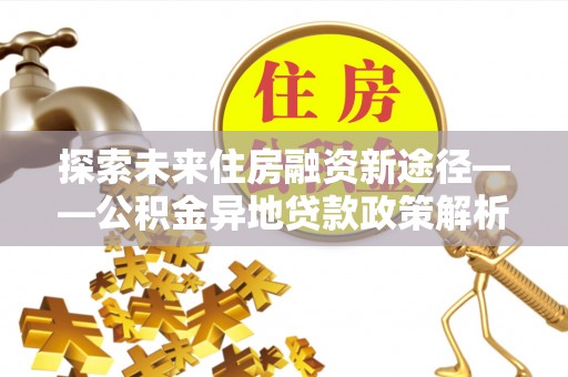 江北探索未来住房融资新途径——公积金异地贷款政策解析与实践