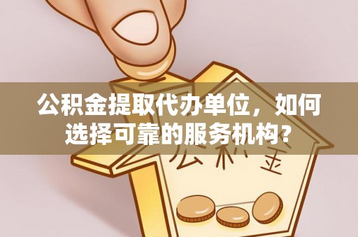 江北公积金提取代办单位，如何选择可靠的服务机构？