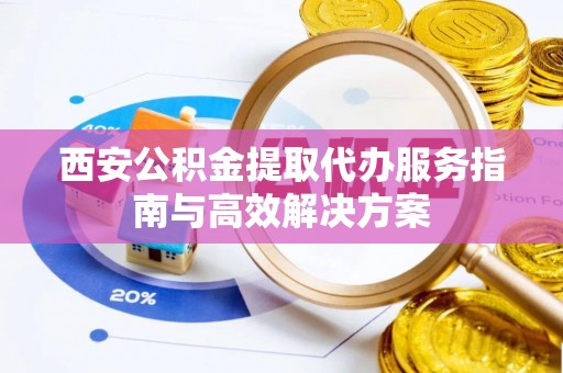 江北西安公积金提取代办服务指南与高效解决方案