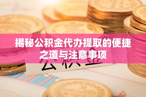 江北揭秘公积金代办提取的便捷之道与注意事项