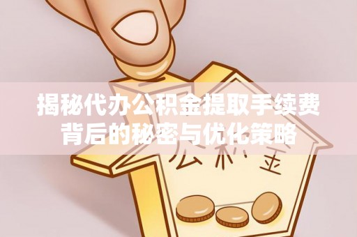 江北揭秘代办公积金提取手续费背后的秘密与优化策略