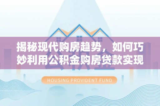 江北揭秘现代购房趋势，如何巧妙利用公积金购房贷款实现置业梦想