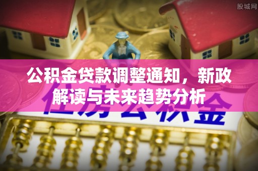 江北公积金贷款调整通知，新政解读与未来趋势分析