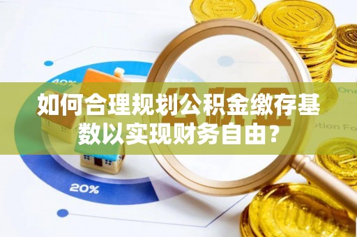 江北如何合理规划公积金缴存基数以实现财务自由？