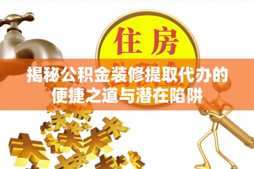 江北揭秘公积金装修提取代办的便捷之道与潜在陷阱
