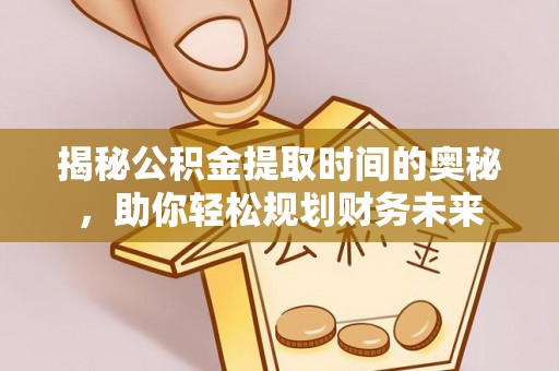 江北揭秘公积金提取时间的奥秘，助你轻松规划财务未来