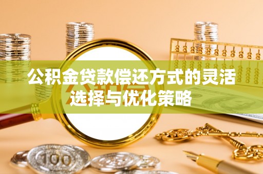 江北公积金贷款偿还方式的灵活选择与优化策略