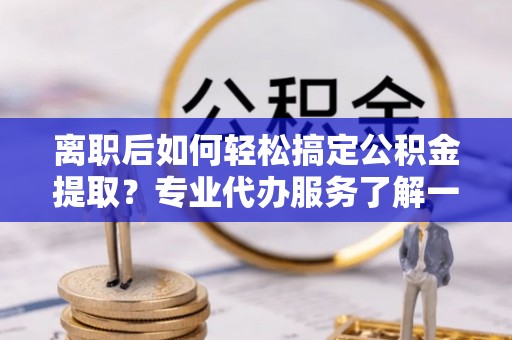 江北离职后如何轻松搞定公积金提取？专业代办服务了解一下