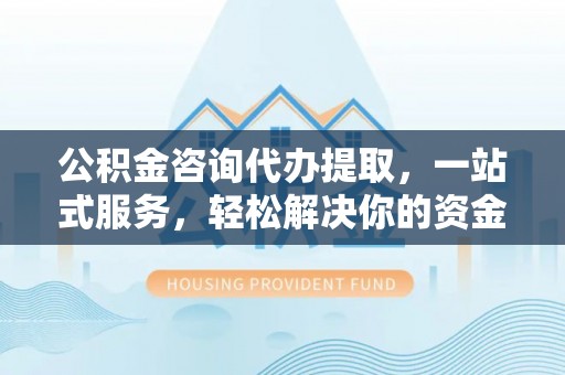 江北公积金咨询代办提取，一站式服务，轻松解决你的资金难题