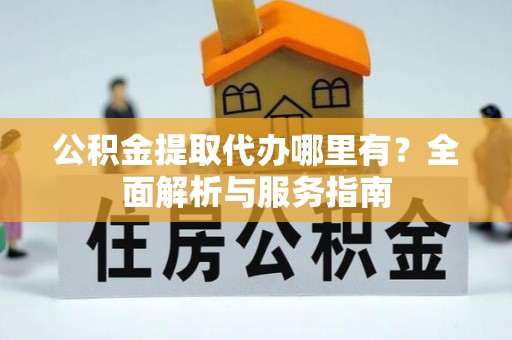江北公积金提取代办哪里有？全面解析与服务指南