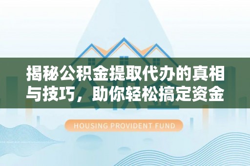 江北揭秘公积金提取代办的真相与技巧，助你轻松搞定资金流动问题