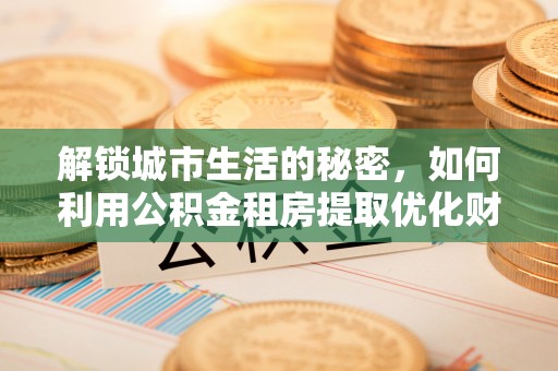 江北解锁城市生活的秘密，如何利用公积金租房提取优化财务规划