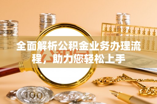 江北全面解析公积金业务办理流程，助力您轻松上手