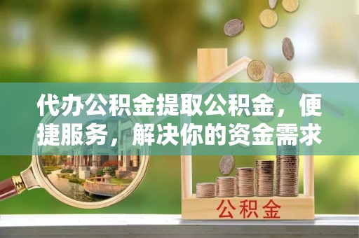 江北代办公积金提取公积金，便捷服务，解决你的资金需求