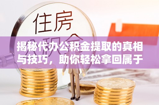 江北揭秘代办公积金提取的真相与技巧，助你轻松拿回属于你的钱