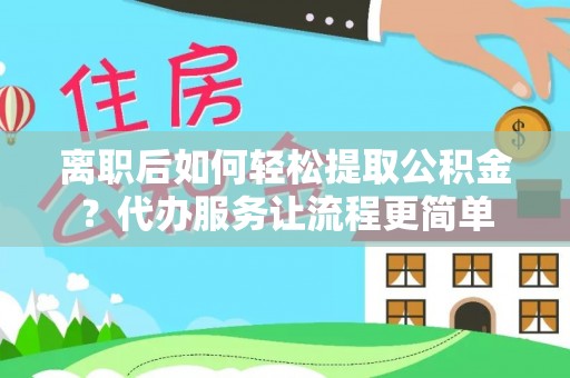 江北离职后如何轻松提取公积金？代办服务让流程更简单