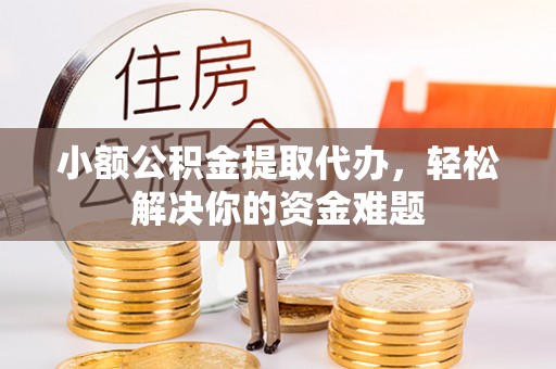 江北小额公积金提取代办，轻松解决你的资金难题
