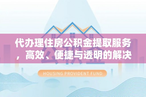 江北代办理住房公积金提取服务，高效、便捷与透明的解决方案