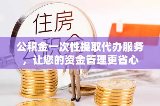 江北公积金一次性提取代办服务，让您的资金管理更省心