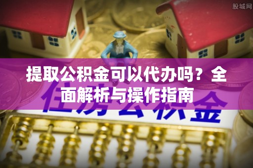 江北提取公积金可以代办吗？全面解析与操作指南