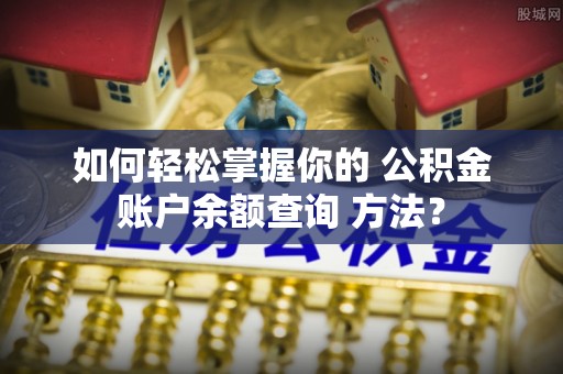 江北如何轻松掌握你的 公积金账户余额查询 方法？