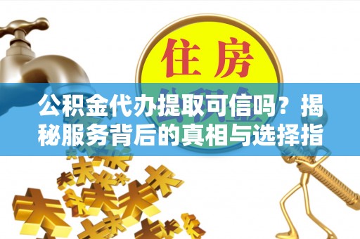 江北公积金代办提取可信吗？揭秘服务背后的真相与选择指南