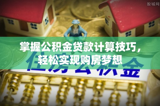 江北掌握公积金贷款计算技巧，轻松实现购房梦想