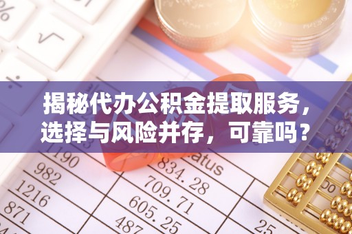 江北揭秘代办公积金提取服务，选择与风险并存，可靠吗？
