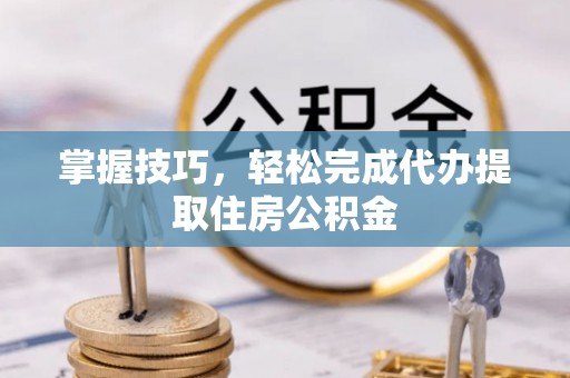 江北掌握技巧，轻松完成代办提取住房公积金