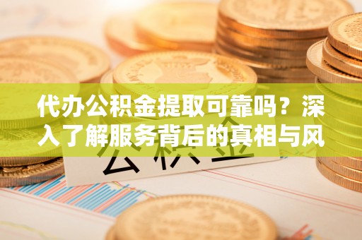 江北代办公积金提取可靠吗？深入了解服务背后的真相与风险